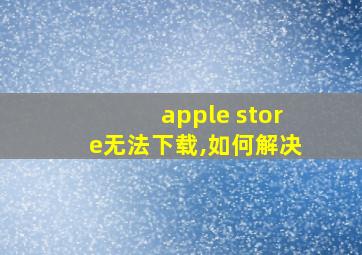 apple store无法下载,如何解决